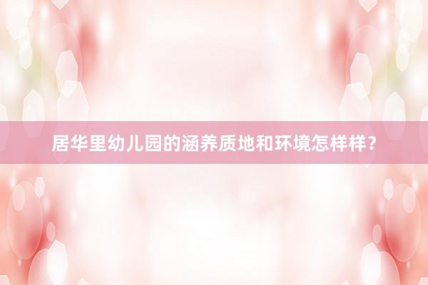 居华里幼儿园的涵养质地和环境怎样样？