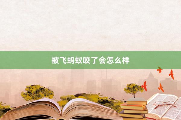 被飞蚂蚁咬了会怎么样