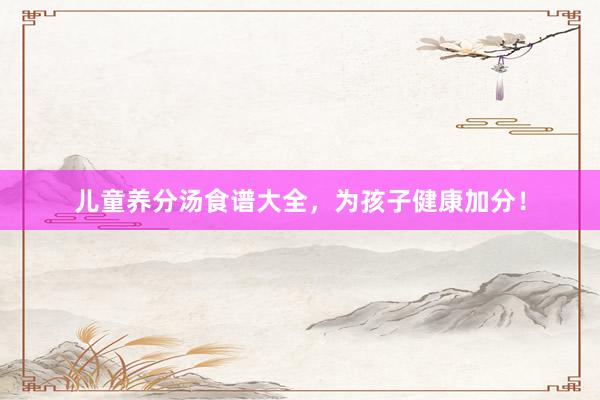 儿童养分汤食谱大全，为孩子健康加分！