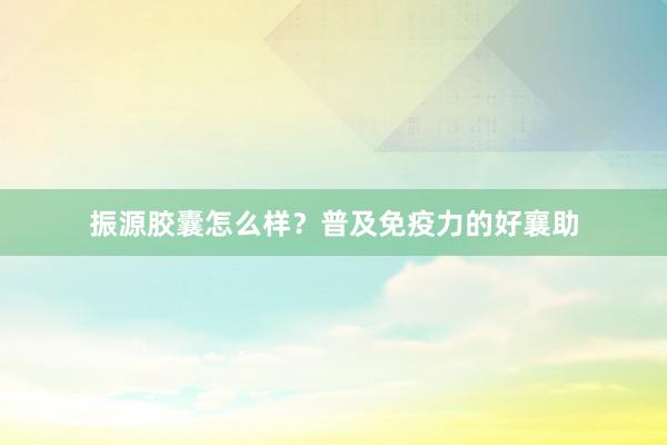 振源胶囊怎么样？普及免疫力的好襄助