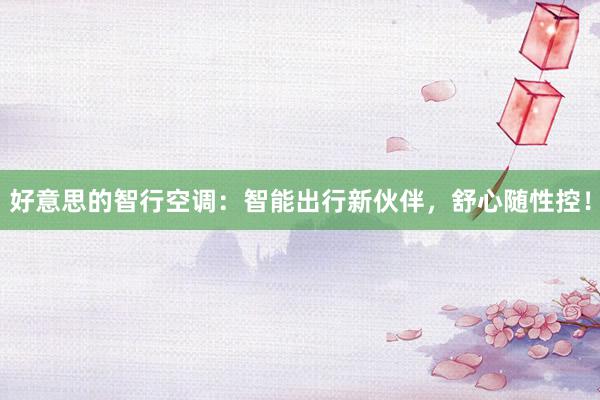 好意思的智行空调：智能出行新伙伴，舒心随性控！