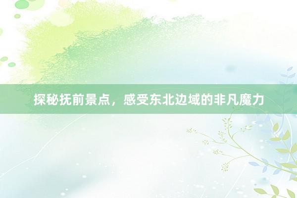 探秘抚前景点，感受东北边域的非凡魔力