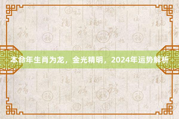 本命年生肖为龙，金光精明，2024年运势解析