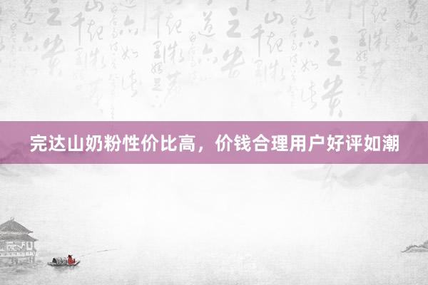 完达山奶粉性价比高，价钱合理用户好评如潮