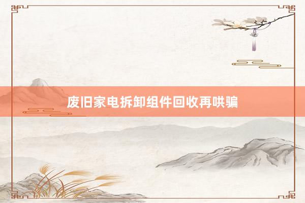 废旧家电拆卸组件回收再哄骗