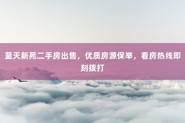 蓝天新苑二手房出售，优质房源保举，看房热线即刻拨打