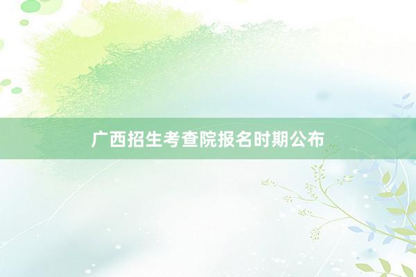 广西招生考查院报名时期公布